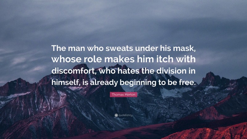 Thomas Merton Quote: “The man who sweats under his mask, whose role makes him itch with discomfort, who hates the division in himself, is already beginning to be free.”