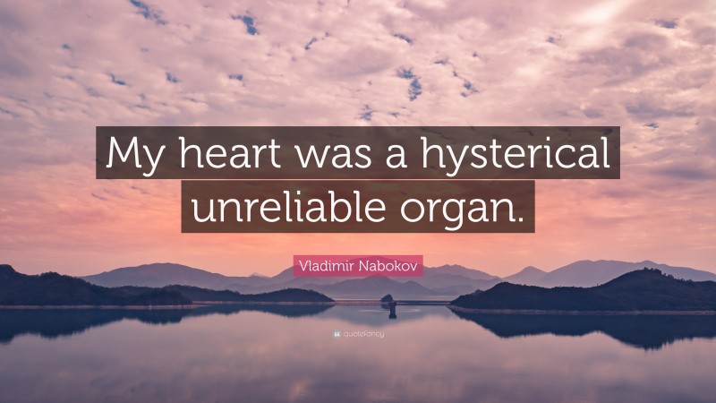 Vladimir Nabokov Quote: “My heart was a hysterical unreliable organ.”
