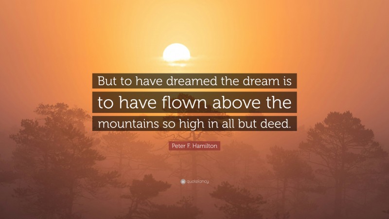 Peter F. Hamilton Quote: “But to have dreamed the dream is to have flown above the mountains so high in all but deed.”