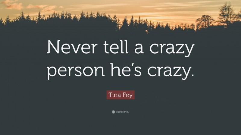 Tina Fey Quote: “Never tell a crazy person he’s crazy.”