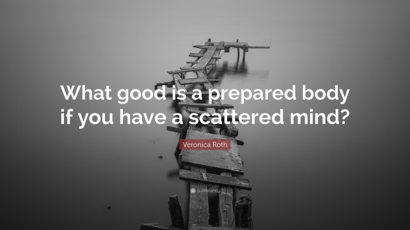 Veronica Roth Quote: “What good is a prepared body if you have a scattered mind?”