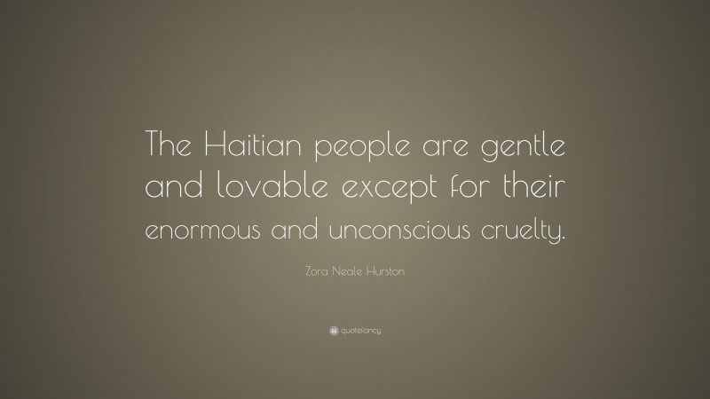 Zora Neale Hurston Quote: “The Haitian people are gentle and lovable except for their enormous and unconscious cruelty.”