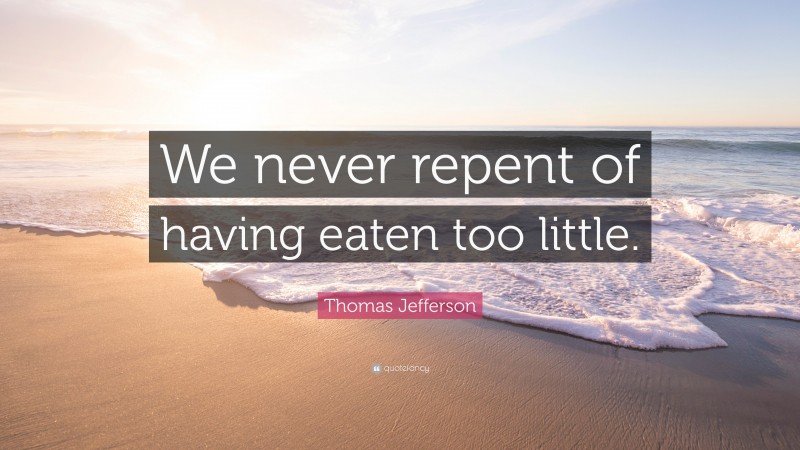 Thomas Jefferson Quote: “We never repent of having eaten too little.”