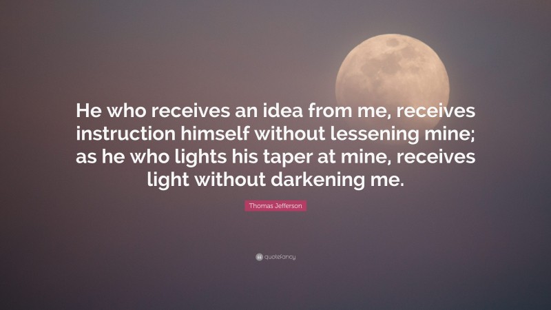 Thomas Jefferson Quote: “He who receives an idea from me, receives instruction himself without lessening mine; as he who lights his taper at mine, receives light without darkening me.”