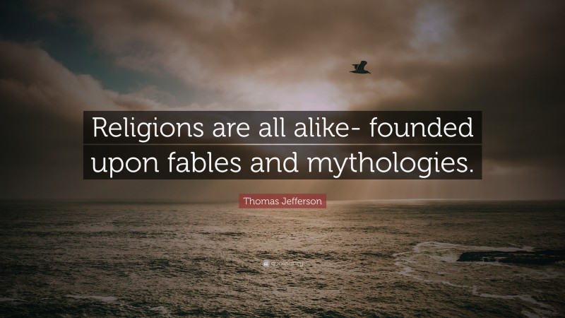 Thomas Jefferson Quote: “Religions are all alike- founded upon fables and mythologies.”