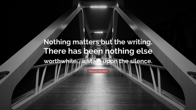 Samuel Beckett Quote: “Nothing matters but the writing. There has been nothing else worthwhile... a stain upon the silence.”