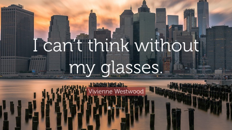 Vivienne Westwood Quote: “I can’t think without my glasses.”