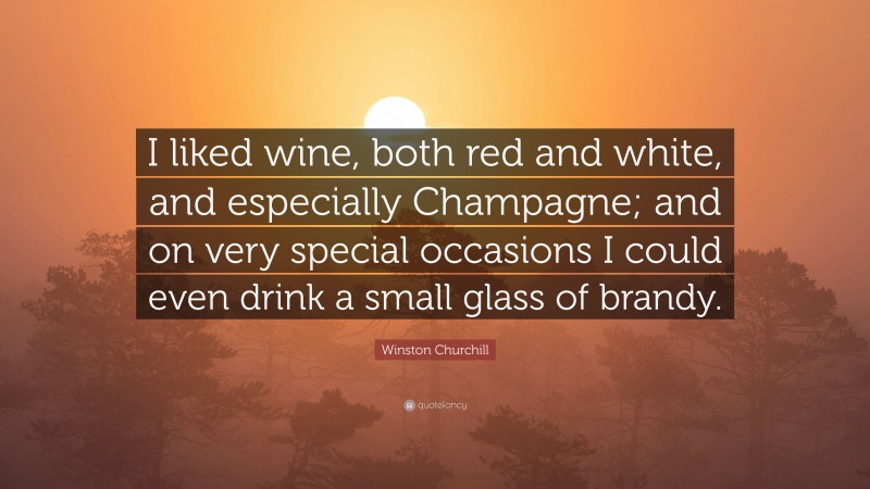 Winston Churchill Quote: “I liked wine, both red and white, and especially Champagne; and on very special occasions I could even drink a small glass of brandy.”