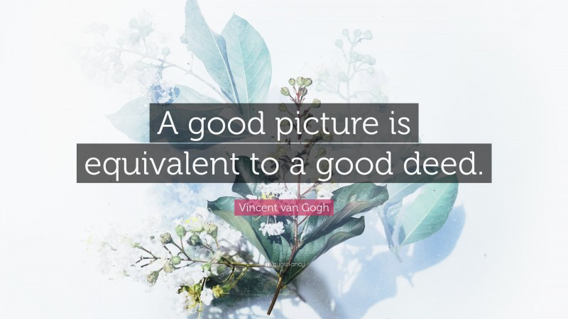 Vincent van Gogh Quote: “A good picture is equivalent to a good deed.”