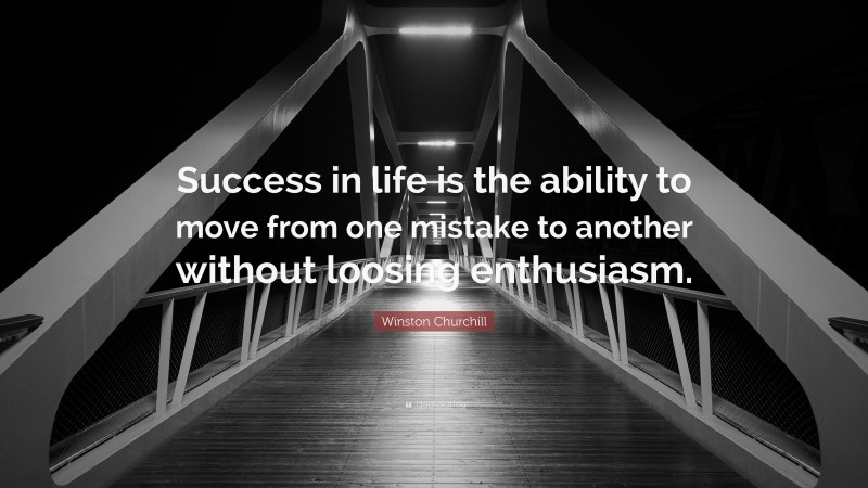 Winston Churchill Quote: “Success in life is the ability to move from one mistake to another without loosing enthusiasm.”