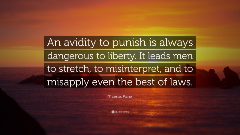 Thomas Paine Quote: “An avidity to punish is always dangerous to liberty. It leads men to stretch, to misinterpret, and to misapply even the best of laws.”