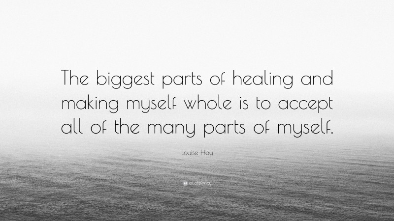 Louise Hay Quote: “The biggest parts of healing and making myself whole is to accept all of the many parts of myself.”