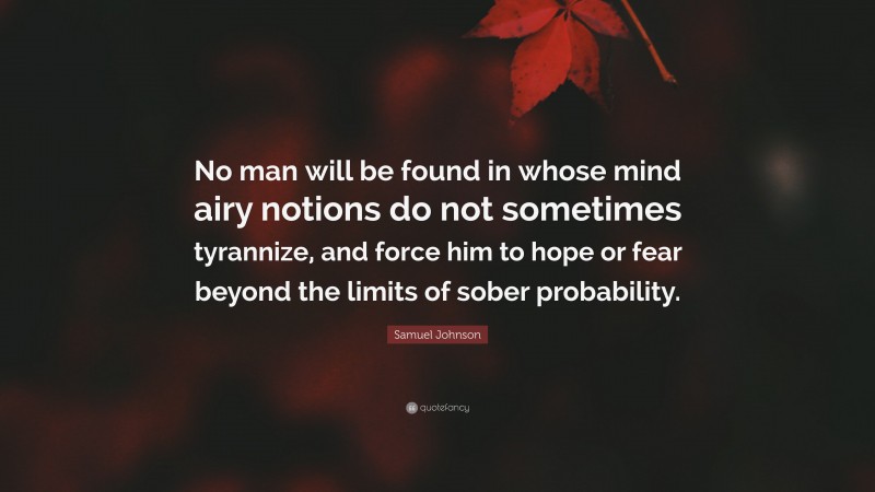 Samuel Johnson Quote: “No man will be found in whose mind airy notions do not sometimes tyrannize, and force him to hope or fear beyond the limits of sober probability.”