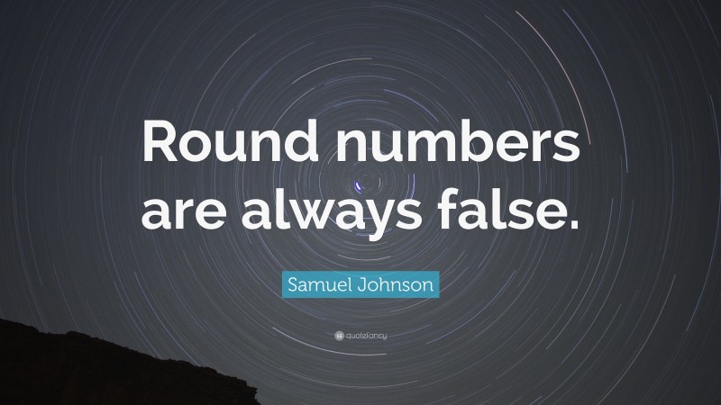 Samuel Johnson Quote: “Round numbers are always false.”