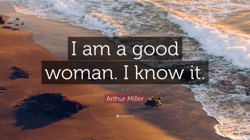 Arthur Miller Quote: “I am a good woman. I know it.”
