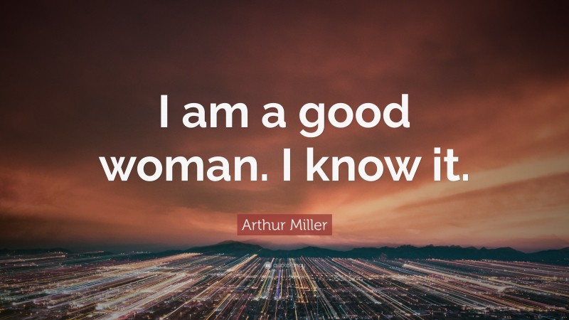 Arthur Miller Quote: “I am a good woman. I know it.”