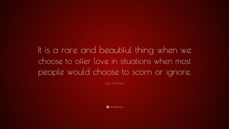 Lysa TerKeurst Quote: “It is a rare and beautiful thing when we choose to offer love in situations when most people would choose to scorn or ignore.”