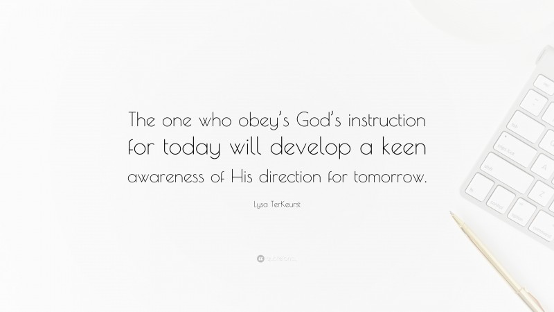 Lysa TerKeurst Quote: “The one who obey’s God’s instruction for today will develop a keen awareness of His direction for tomorrow.”