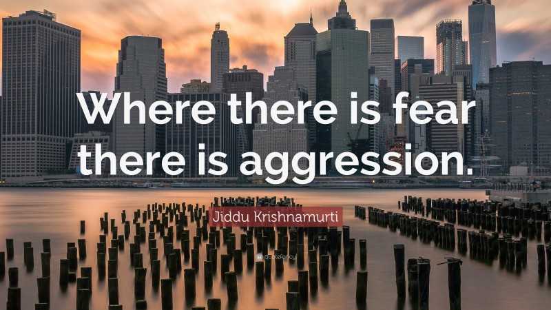 Jiddu Krishnamurti Quote: “Where there is fear there is aggression.”