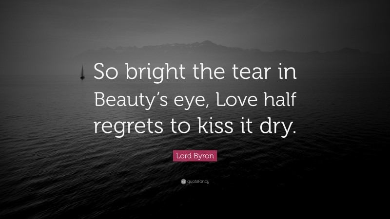 Lord Byron Quote: “So bright the tear in Beauty’s eye, Love half regrets to kiss it dry.”