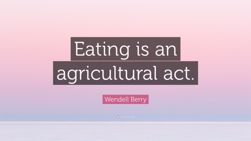 Wendell Berry Quote: “Eating is an agricultural act.”