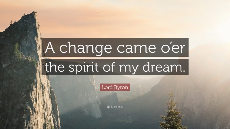Lord Byron Quote: “A change came o’er the spirit of my dream.”