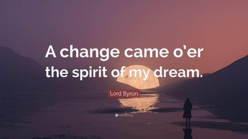 Lord Byron Quote: “A change came o’er the spirit of my dream.”