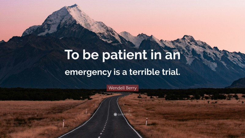 Wendell Berry Quote: “To be patient in an emergency is a terrible trial.”