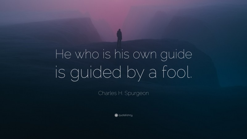 Charles H. Spurgeon Quote: “He who is his own guide is guided by a fool.”