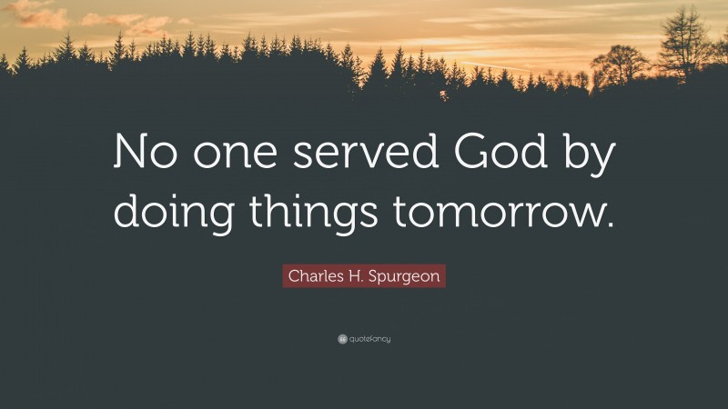 Charles H. Spurgeon Quote: “No one served God by doing things tomorrow.”