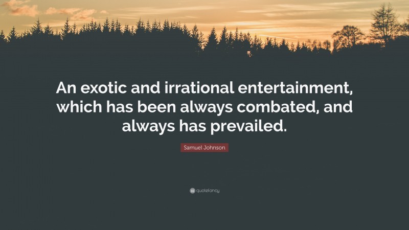 Samuel Johnson Quote: “An exotic and irrational entertainment, which has been always combated, and always has prevailed.”
