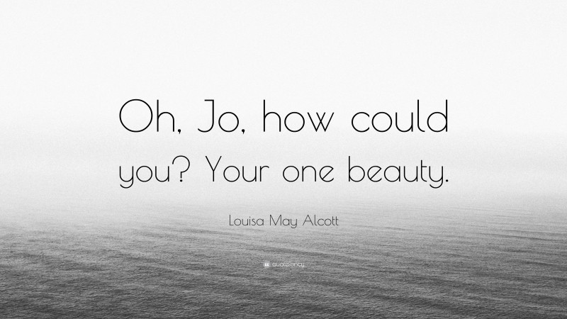 Louisa May Alcott Quote: “Oh, Jo, how could you? Your one beauty.”