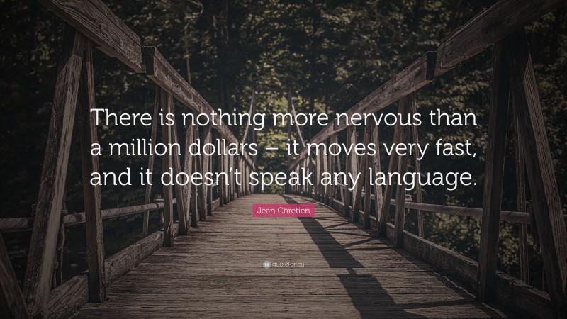 Jean Chretien Quote: “There is nothing more nervous than a million dollars – it moves very fast, and it doesn’t speak any language.”