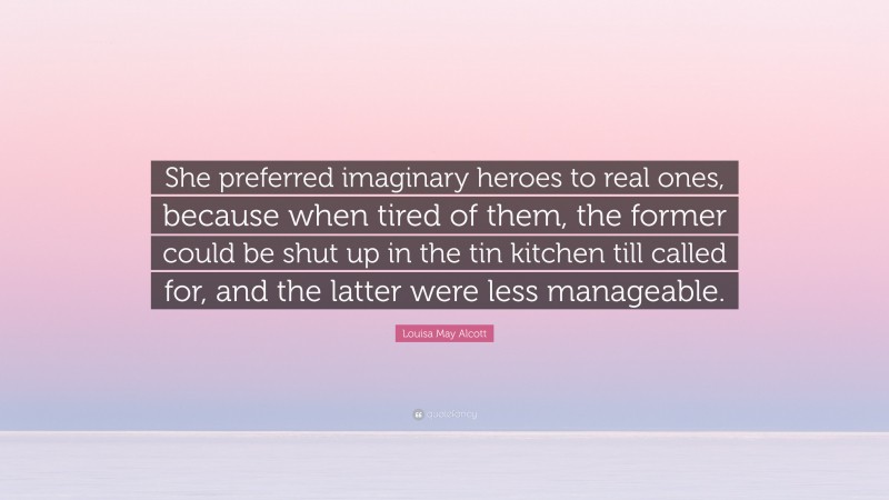 Louisa May Alcott Quote: “She preferred imaginary heroes to real ones, because when tired of them, the former could be shut up in the tin kitchen till called for, and the latter were less manageable.”