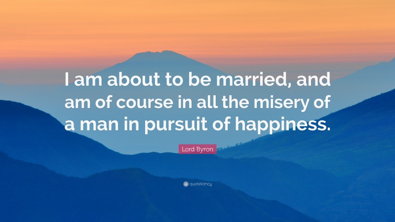Lord Byron Quote: “I am about to be married, and am of course in all the misery of a man in pursuit of happiness.”