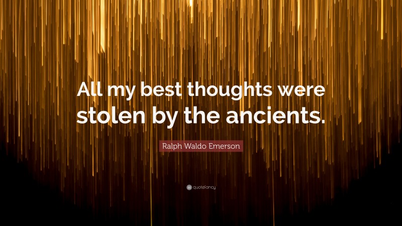 Ralph Waldo Emerson Quote: “All my best thoughts were stolen by the ancients.”
