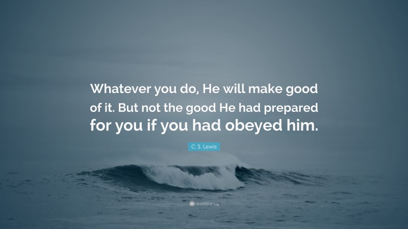 C. S. Lewis Quote: “Whatever you do, He will make good of it. But not the good He had prepared for you if you had obeyed him.”