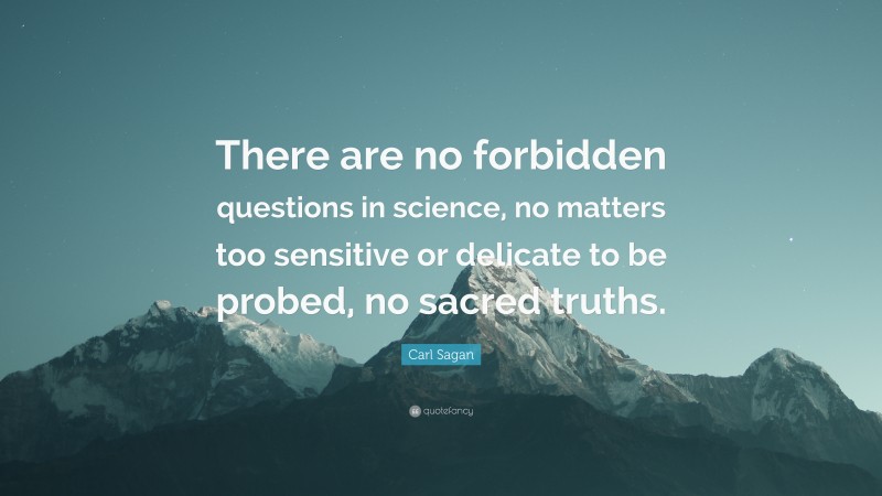 Carl Sagan Quote: “There are no forbidden questions in science, no matters too sensitive or delicate to be probed, no sacred truths.”