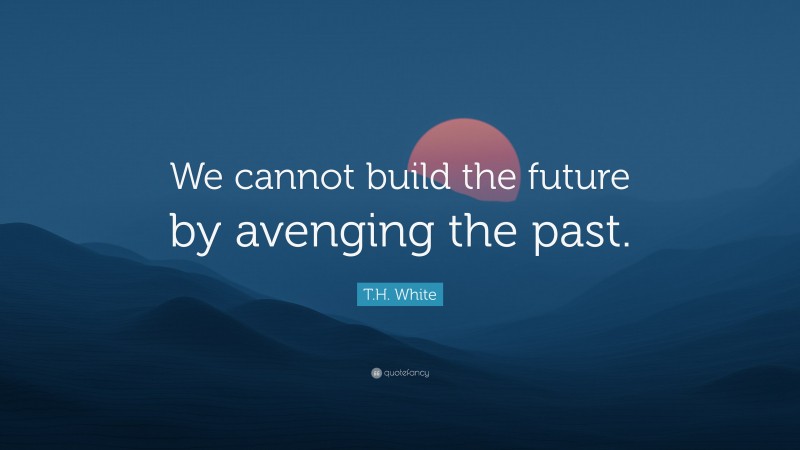 T.H. White Quote: “We cannot build the future by avenging the past.”