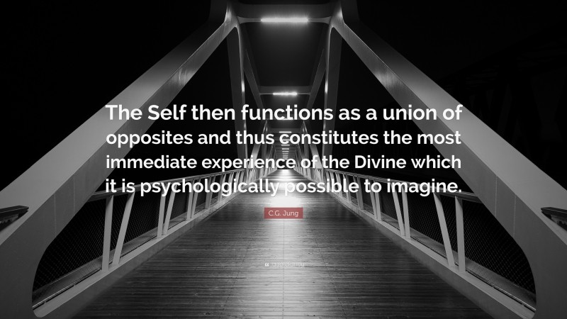 C.G. Jung Quote: “The Self then functions as a union of opposites and thus constitutes the most immediate experience of the Divine which it is psychologically possible to imagine.”