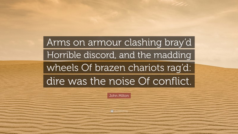 John Milton Quote: “Arms on armour clashing bray’d Horrible discord, and the madding wheels Of brazen chariots rag’d: dire was the noise Of conflict.”