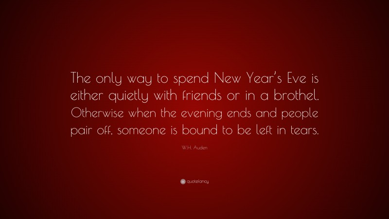 W.H. Auden Quote: “The only way to spend New Year’s Eve is either quietly with friends or in a brothel. Otherwise when the evening ends and people pair off, someone is bound to be left in tears.”