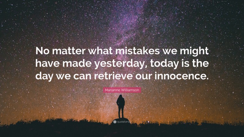 Marianne Williamson Quote: “No matter what mistakes we might have made yesterday, today is the day we can retrieve our innocence.”