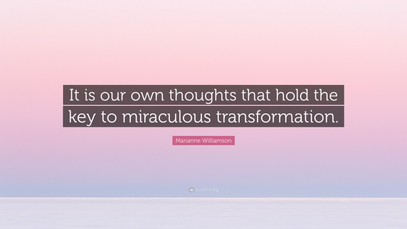 Marianne Williamson Quote: “It is our own thoughts that hold the key to miraculous transformation.”