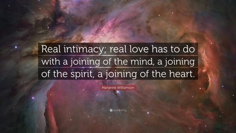 Marianne Williamson Quote: “Real intimacy; real love has to do with a joining of the mind, a joining of the spirit, a joining of the heart.”