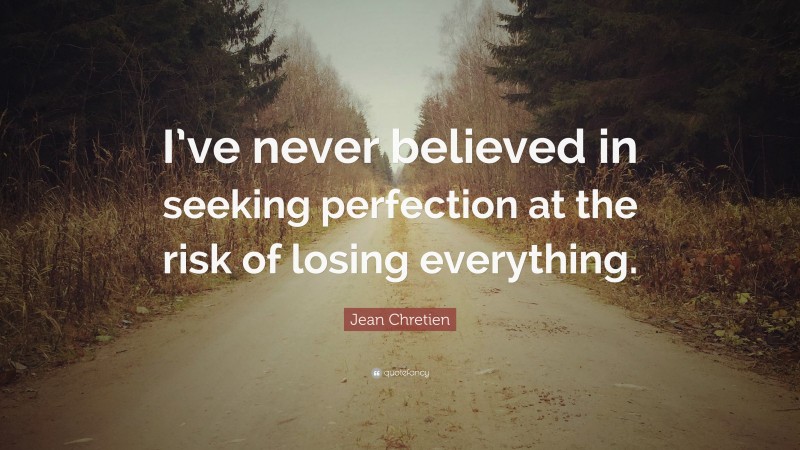 Jean Chretien Quote: “I’ve never believed in seeking perfection at the risk of losing everything.”