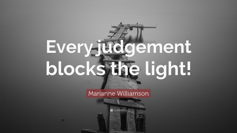 Marianne Williamson Quote: “Every judgement blocks the light!”