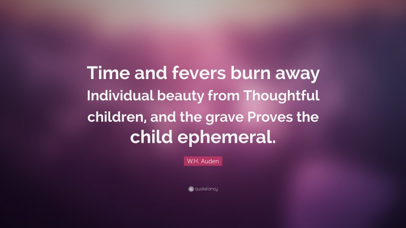 W.H. Auden Quote: “Time and fevers burn away Individual beauty from Thoughtful children, and the grave Proves the child ephemeral.”