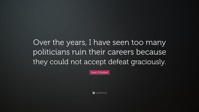 Jean Chretien Quote: “Over the years, I have seen too many politicians ruin their careers because they could not accept defeat graciously.”