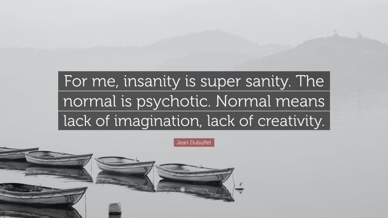 Jean Dubuffet Quote: “For me, insanity is super sanity. The normal is psychotic. Normal means lack of imagination, lack of creativity.”